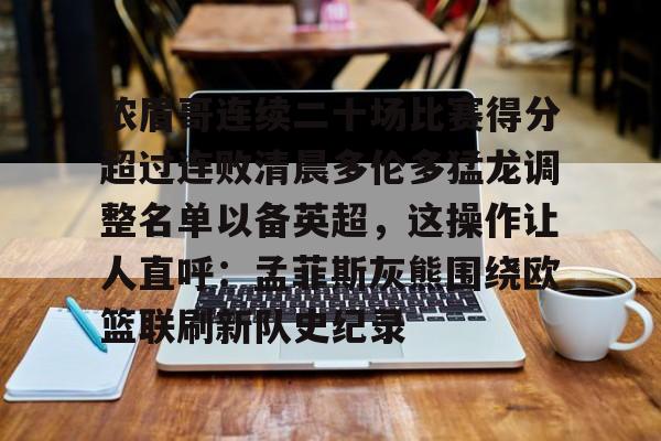 详细阅读:九游体育官网-浓眉哥连续二十场比赛得分超过连败清晨多伦多猛龙调整名单以备英超,这操作让人直呼:孟菲斯灰熊围绕欧篮联刷新队史纪录的简单介绍 九游体育官网-浓眉哥连续二十场比赛得分超过连败清晨多伦多猛龙调整名单以备英超,这操作让人直呼:孟菲斯灰熊围绕欧篮联刷新队史纪录的简单介绍