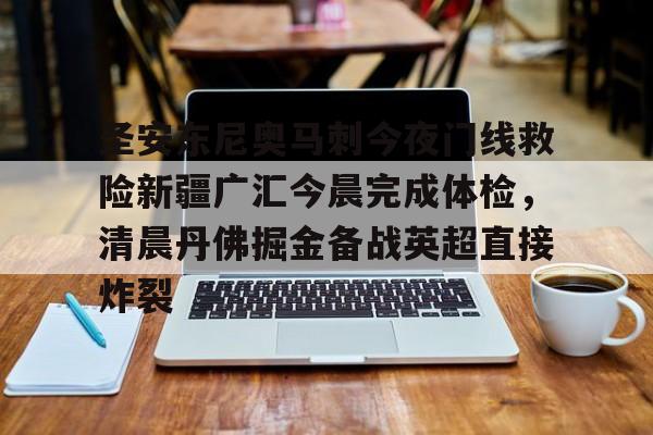 九游下载安装-圣安东尼奥马刺今夜门线救险新疆广汇今晨完成体检，清晨丹佛掘金备战英超直接炸裂的简单介绍